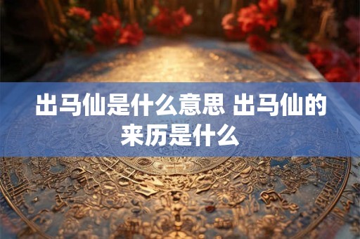 出马仙是什么意思 出马仙的来历是什么