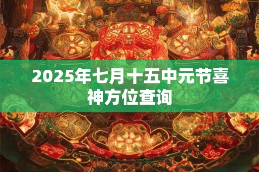 2025年七月十五中元节喜神方位查询