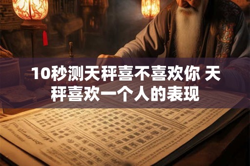 10秒测天秤喜不喜欢你 天秤喜欢一个人的表现