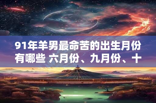 91年羊男最命苦的出生月份有哪些 六月份、九月份、十一月份