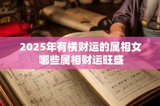 2025年有横财运的属相女 哪些属相财运旺盛
