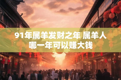 91年属羊发财之年 属羊人哪一年可以赚大钱