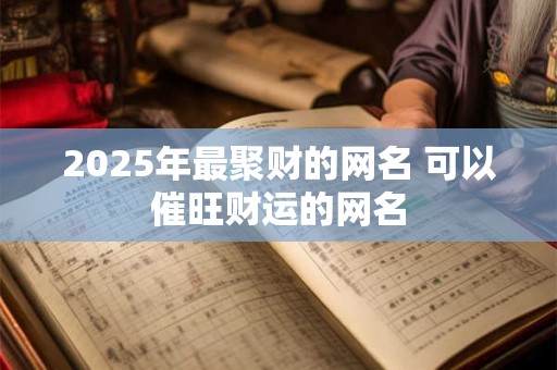 详细阅读:2025年最聚财的网名 可以催旺财运的网名 2025年最聚财的网名 可以催旺财运的网名