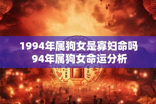 1994年属狗女是寡妇命吗 94年属狗女命运分析