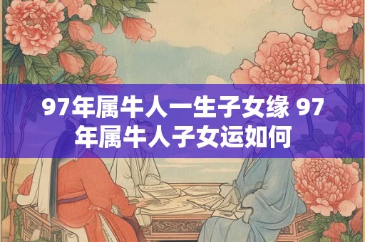 97年属牛人一生子女缘 97年属牛人子女运如何