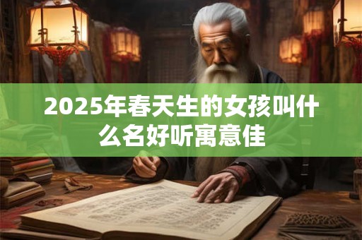 2025年春天生的女孩叫什么名好听寓意佳