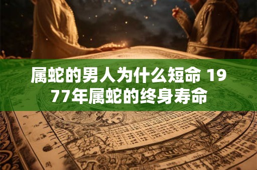 属蛇的男人为什么短命 1977年属蛇的终身寿命
