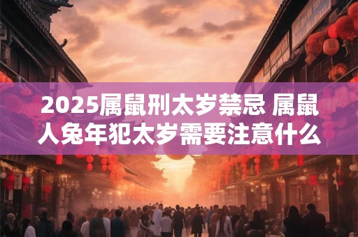 2025属鼠刑太岁禁忌 属鼠人兔年犯太岁需要注意什么