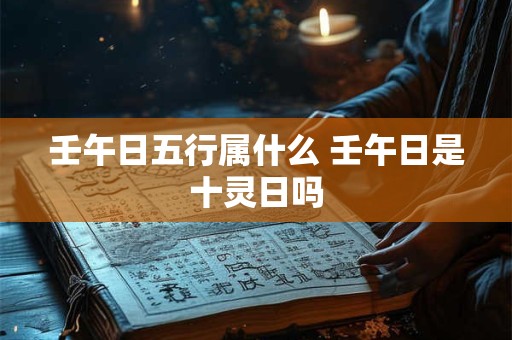 壬午日五行属什么 壬午日是十灵日吗