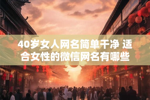 40岁女人网名简单干净 适合女性的微信网名有哪些
