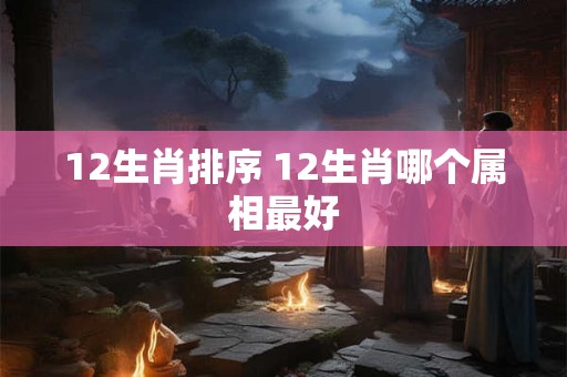 12生肖排序 12生肖哪个属相最好