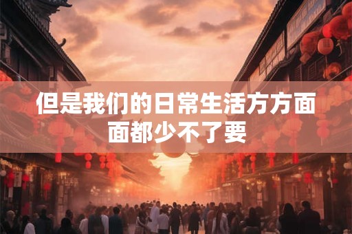 但是我们的日常生活方方面面都少不了要