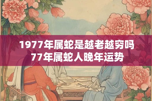 1977年属蛇是越老越穷吗 77年属蛇人晚年运势