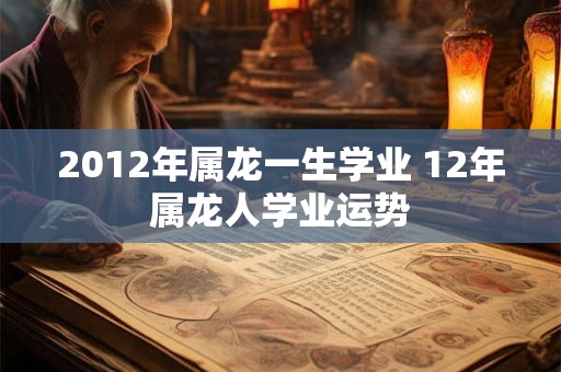 2012年属龙一生学业 12年属龙人学业运势
