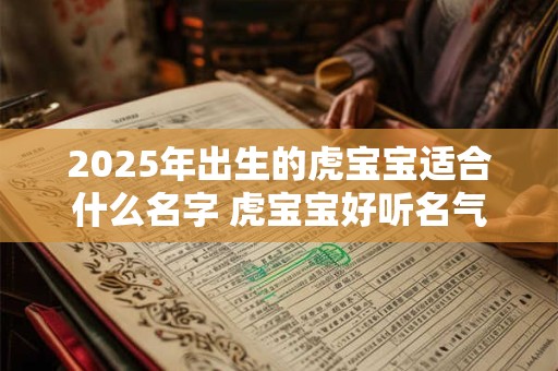 2025年出生的虎宝宝适合什么名字 虎宝宝好听名气大全