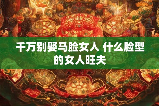 千万别娶马脸女人 什么脸型的女人旺夫
