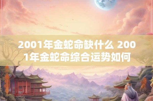 2001年金蛇命缺什么 2001年金蛇命综合运势如何