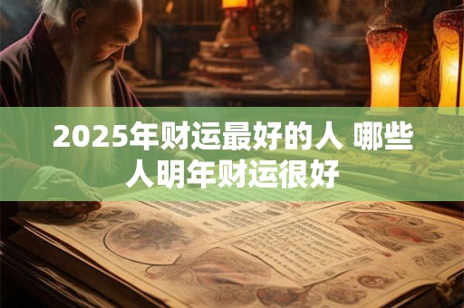 2025年财运最好的人 哪些人明年财运很好 2025年财运最好的人 哪些人明年财运很好