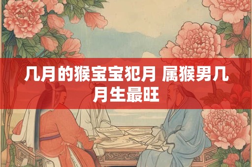 几月的猴宝宝犯月 属猴男几月生最旺