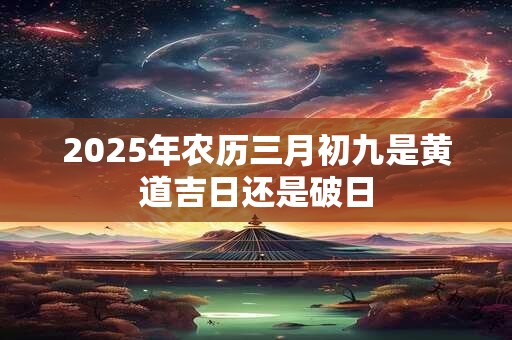 2025年农历三月初九是黄道吉日还是破日