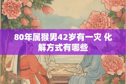 80年属猴男42岁有一灾 化解方式有哪些