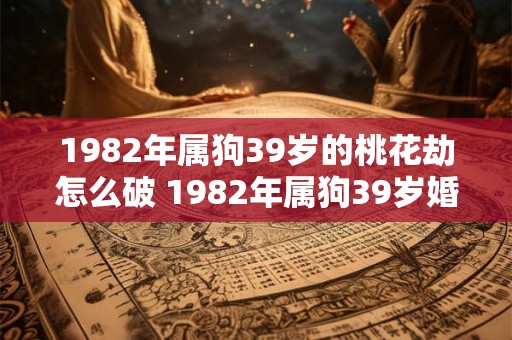 1982年属狗39岁的桃花劫怎么破 1982年属狗39岁婚姻怎么样