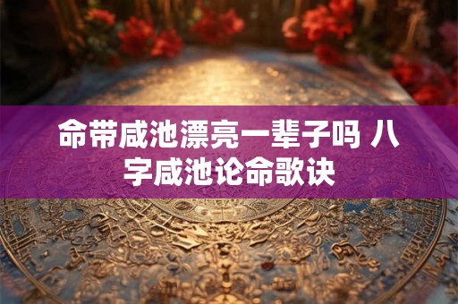 命带咸池漂亮一辈子吗 八字咸池论命歌诀
