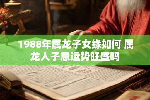 1988年属龙子女缘如何 属龙人子息运势旺盛吗