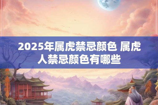 2025年属虎禁忌颜色 属虎人禁忌颜色有哪些