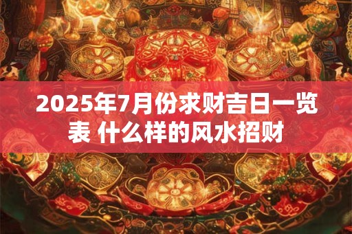 2025年7月份求财吉日一览表 什么样的风水招财