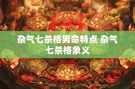 杂气七杀格男命特点 杂气七杀格象义