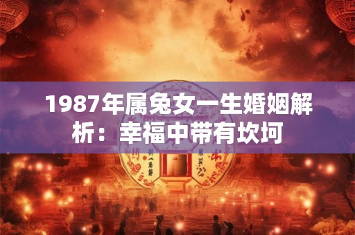 1987年属兔女一生婚姻解析：幸福中带有坎坷