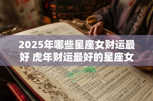 2025年哪些星座女财运最好 虎年财运最好的星座女