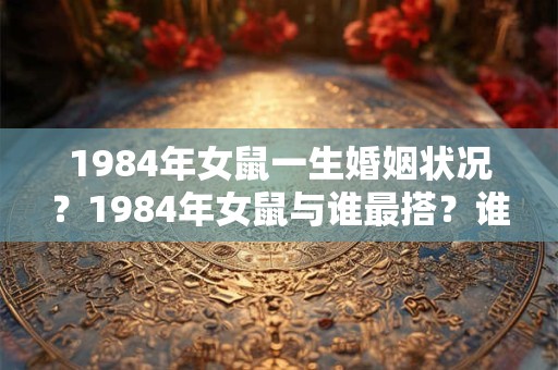 1984年女鼠一生婚姻状况？1984年女鼠与谁最搭？谁最不搭？