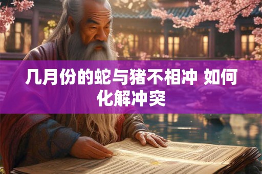 几月份的蛇与猪不相冲 如何化解冲突