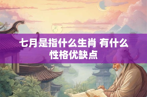 七月是指什么生肖 有什么性格优缺点