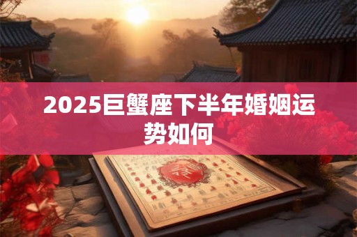 2025巨蟹座下半年婚姻运势如何
