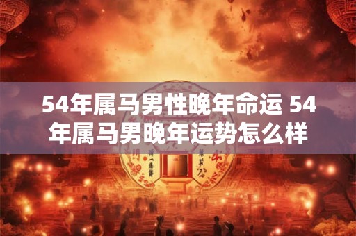 54年属马男性晚年命运 54年属马男晚年运势怎么样