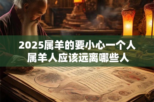 2025属羊的要小心一个人 属羊人应该远离哪些人
