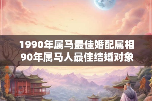 1990年属马最佳婚配属相 90年属马人最佳结婚对象