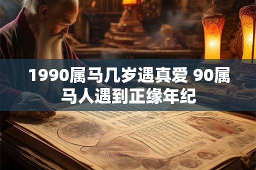 1990属马几岁遇真爱 90属马人遇到正缘年纪