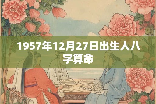 1957年12月27日出生人八字算命
