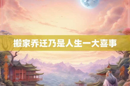 搬家乔迁乃是人生一大喜事 搬家乔迁乃是人生一大喜事