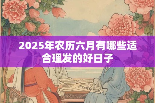 2026年农历六月有哪些适合理发的好日子 2026年农历六月有哪些适合理发的好日子