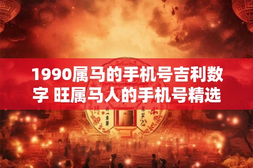 1990属马的手机号吉利数字 旺属马人的手机号精选