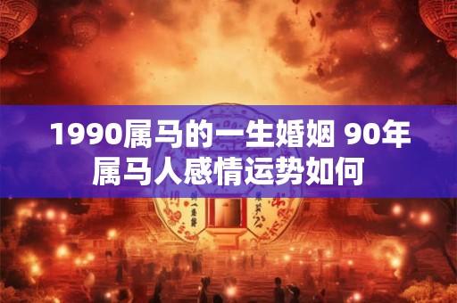 1990属马的一生婚姻 90年属马人感情运势如何