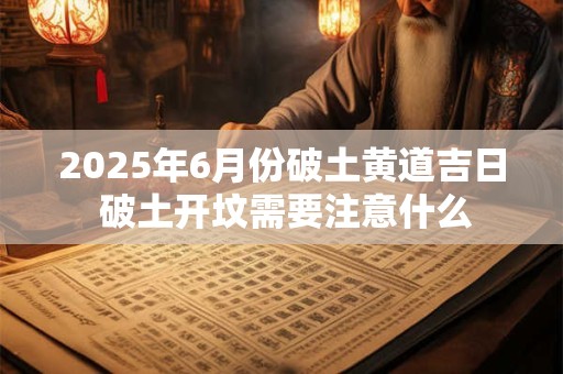 2025年6月份破土黄道吉日 破土开坟需要注意什么