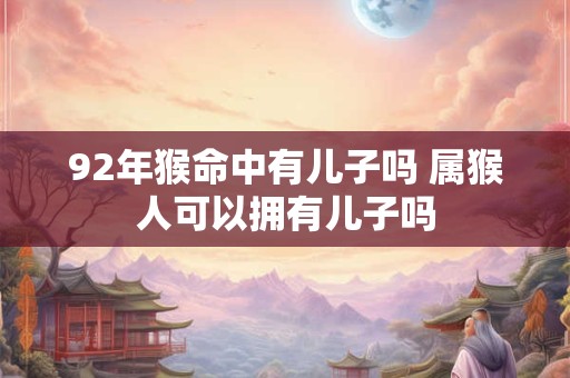 92年猴命中有儿子吗 属猴人可以拥有儿子吗