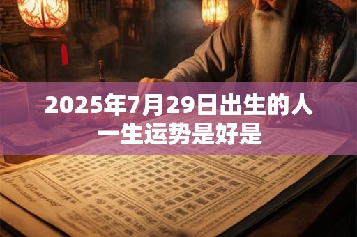 2026年7月29日出生的人一生运势是好是 2026年7月29日出生的人一生运势是好是