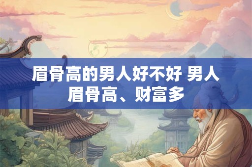 眉骨高的男人好不好 男人眉骨高、财富多